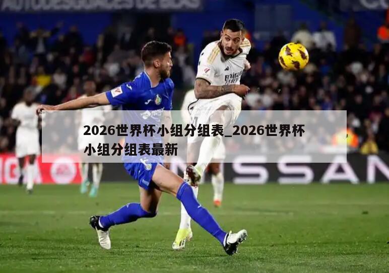 2026世界杯小组分组表_2026世界杯小组分组表最新