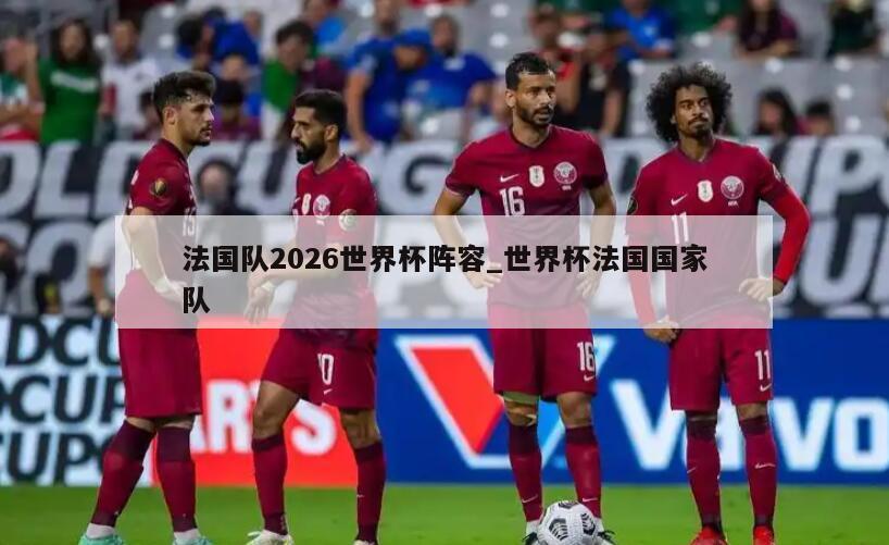 法国队2026世界杯阵容_世界杯法国国家队