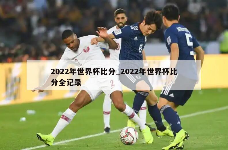 2022年世界杯比分_2022年世界杯比分全记录