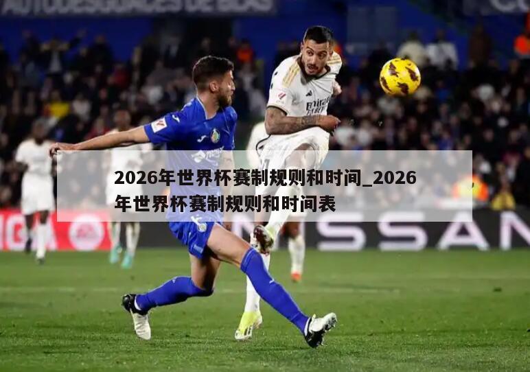 2026年世界杯赛制规则和时间_2026年世界杯赛制规则和时间表