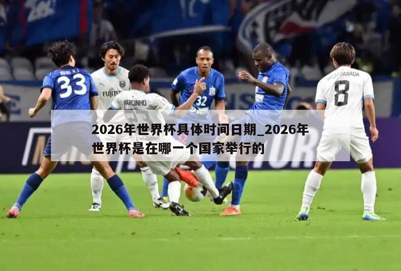 2026年世界杯具体时间日期_2026年世界杯是在哪一个国家举行的