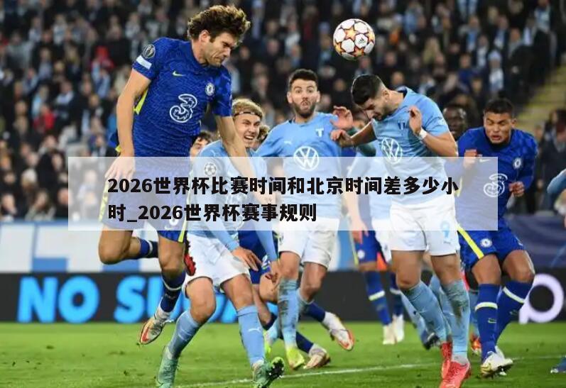 2026世界杯比赛时间和北京时间差多少小时_2026世界杯赛事规则