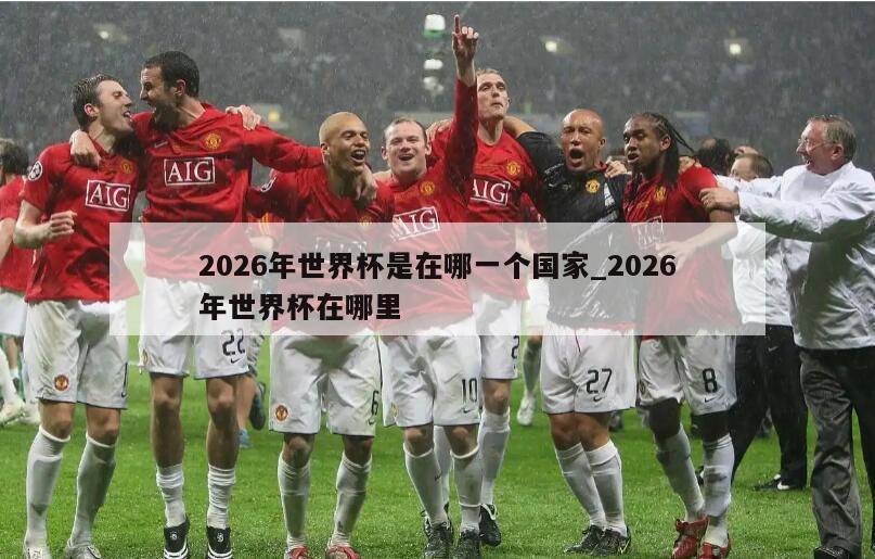 2026年世界杯是在哪一个国家_2026年世界杯在哪里