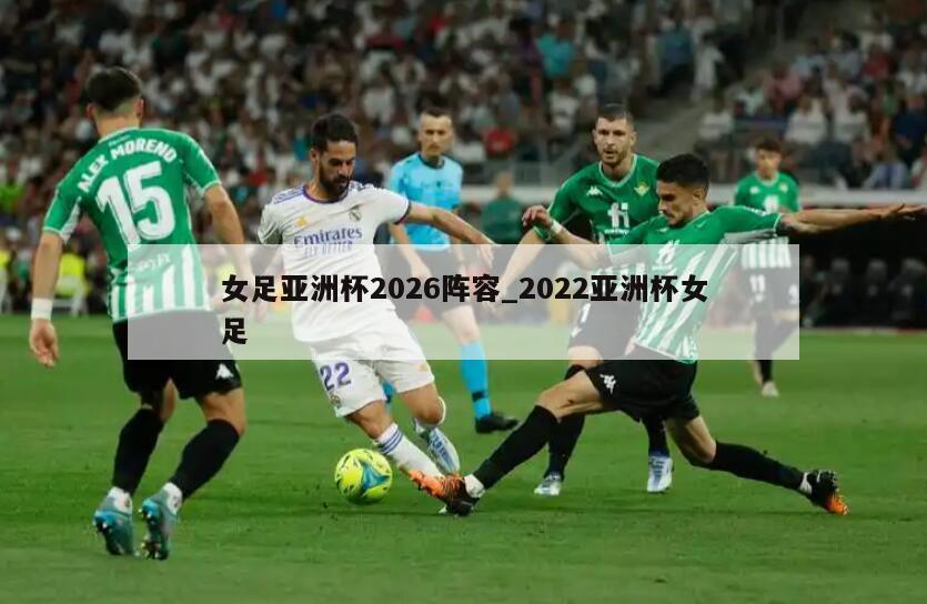 女足亚洲杯2026阵容_2022亚洲杯女足