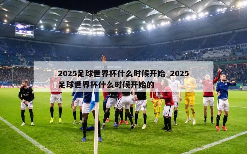 2025足球世界杯什么时候开始_2025足球世界杯什么时候开始的