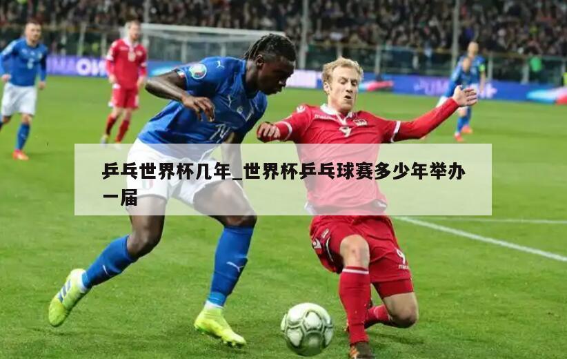 乒乓世界杯几年_世界杯乒乓球赛多少年举办一届