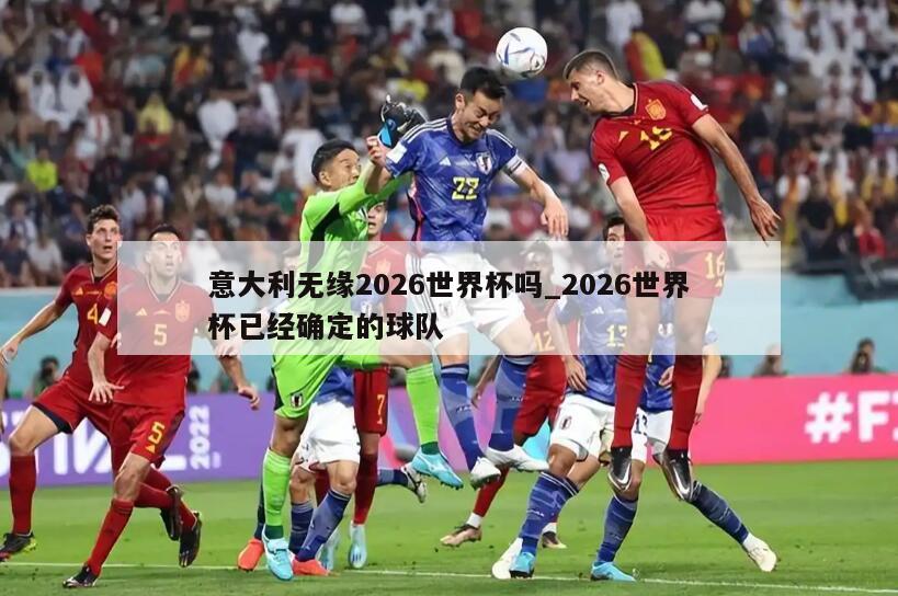 意大利无缘2026世界杯吗_2026世界杯已经确定的球队