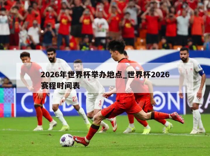 2026年世界杯举办地点_世界杯2026赛程时间表