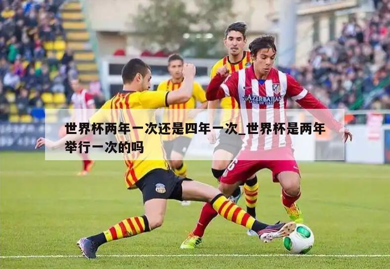世界杯两年一次还是四年一次_世界杯是两年举行一次的吗