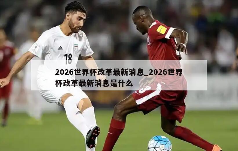 2026世界杯改革最新消息_2026世界杯改革最新消息是什么