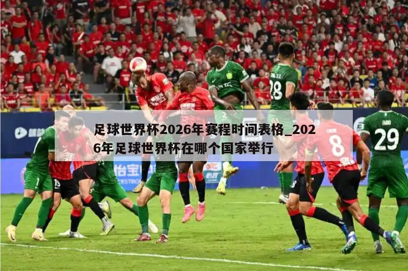 足球世界杯2026年赛程时间表格_2026年足球世界杯在哪个国家举行