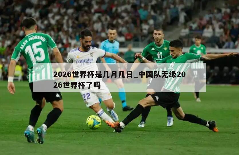 2026世界杯是几月几日_中国队无缘2026世界杯了吗