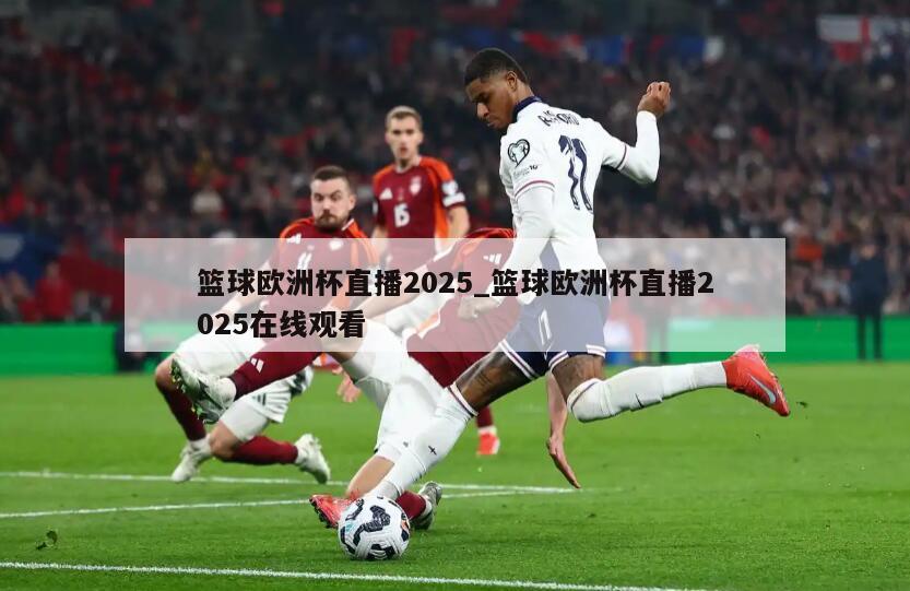 篮球欧洲杯直播2025_篮球欧洲杯直播2025在线观看