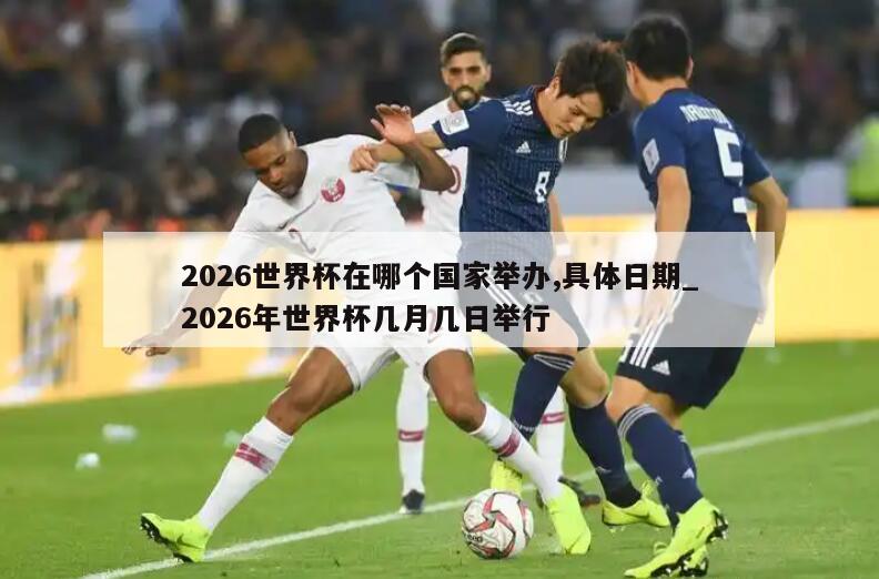 2026世界杯在哪个国家举办,具体日期_2026年世界杯几月几日举行