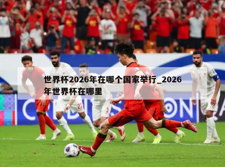 世界杯2026年在哪个国家举行_2026年世界杯在哪里