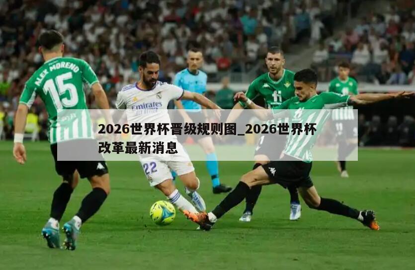 2026世界杯晋级规则图_2026世界杯改革最新消息