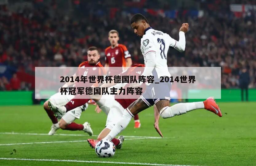 2014年世界杯德国队阵容_2014世界杯冠军德国队主力阵容