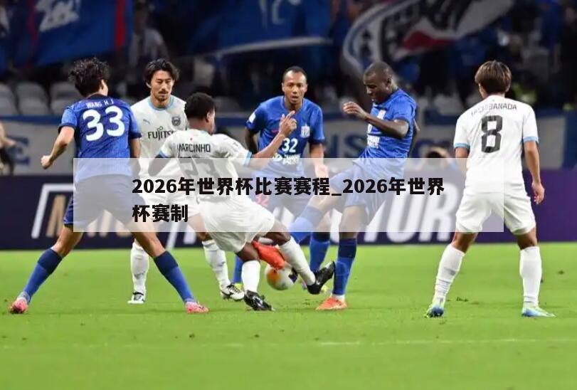 2026年世界杯比赛赛程_2026年世界杯赛制