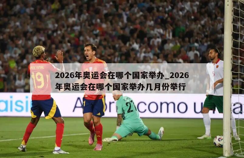 2026年奥运会在哪个国家举办_2026年奥运会在哪个国家举办几月份举行