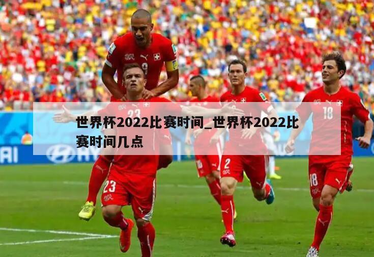 世界杯2022比赛时间_世界杯2022比赛时间几点