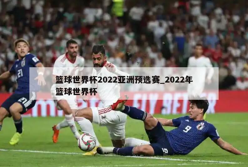 篮球世界杯2022亚洲预选赛_2022年篮球世界杯