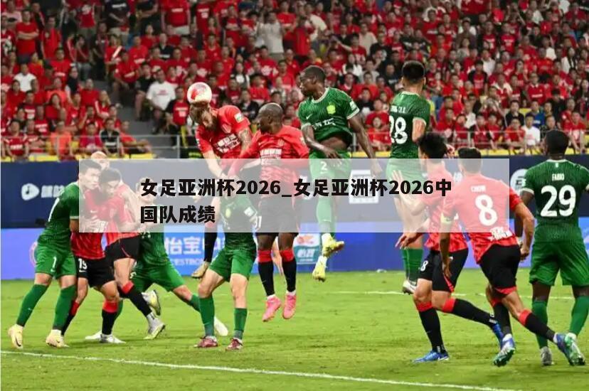 女足亚洲杯2026_女足亚洲杯2026中国队成绩