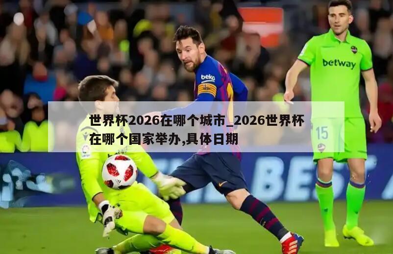 世界杯2026在哪个城市_2026世界杯在哪个国家举办,具体日期
