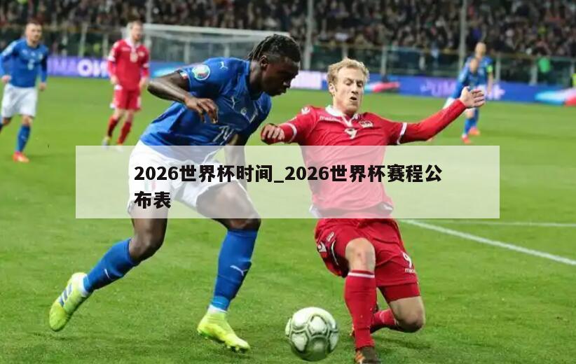 2026世界杯时间_2026世界杯赛程公布表