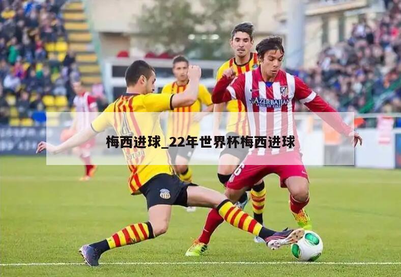 梅西进球_22年世界杯梅西进球