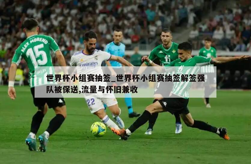 世界杯小组赛抽签_世界杯小组赛抽签解签强队被保送,流量与怀旧兼收