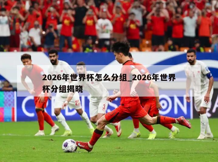2026年世界杯怎么分组_2026年世界杯分组揭晓