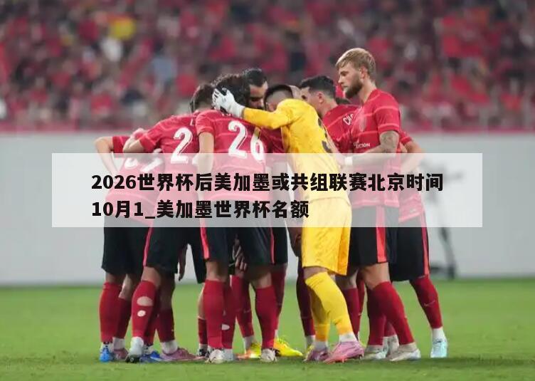 2026世界杯后美加墨或共组联赛北京时间10月1_美加墨世界杯名额