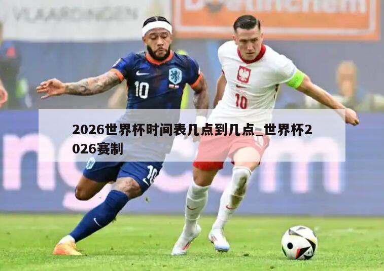 2026世界杯时间表几点到几点_世界杯2026赛制