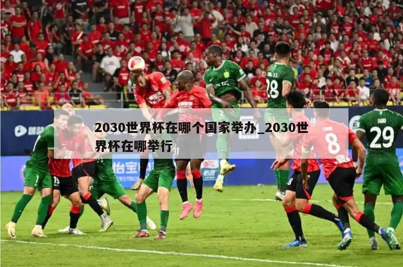 2030世界杯在哪个国家举办_2030世界杯在哪举行
