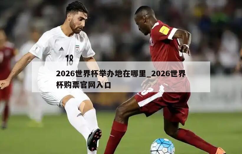 2026世界杯举办地在哪里_2026世界杯购票官网入口