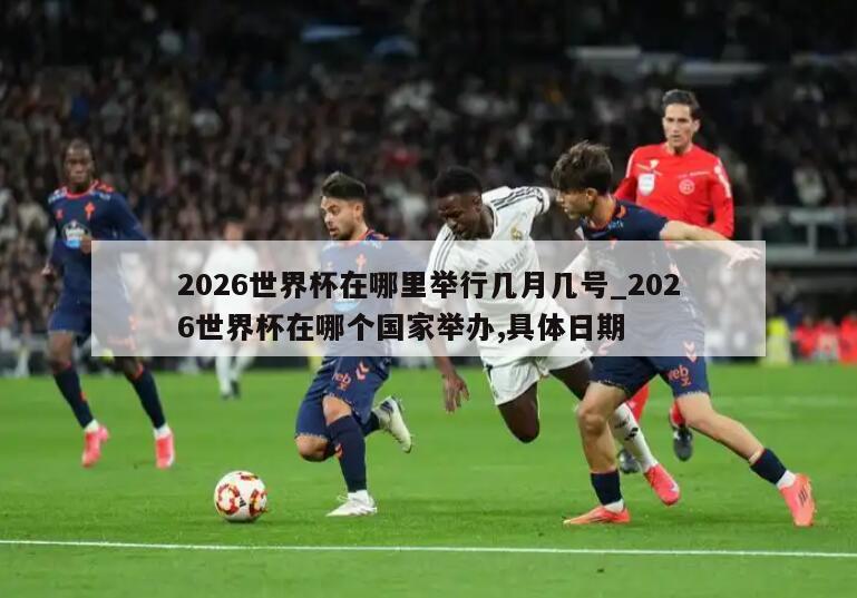 2026世界杯在哪里举行几月几号_2026世界杯在哪个国家举办,具体日期