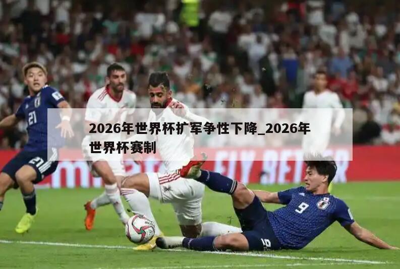 2026年世界杯扩军争性下降_2026年世界杯赛制