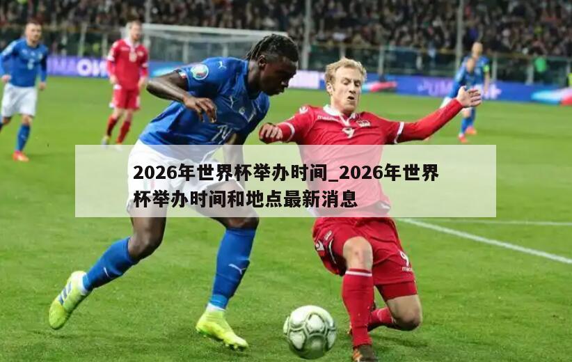 2026年世界杯举办时间_2026年世界杯举办时间和地点最新消息
