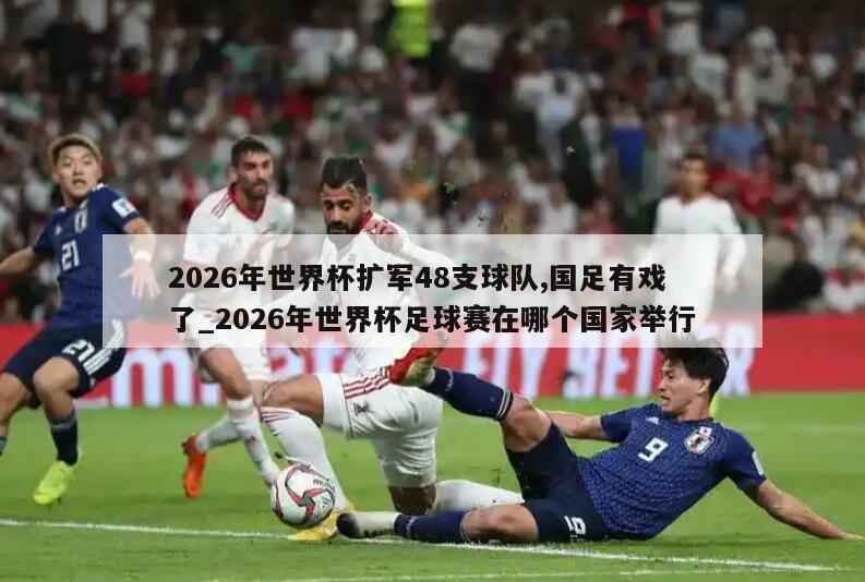 2026年世界杯扩军48支球队,国足有戏了_2026年世界杯足球赛在哪个国家举行