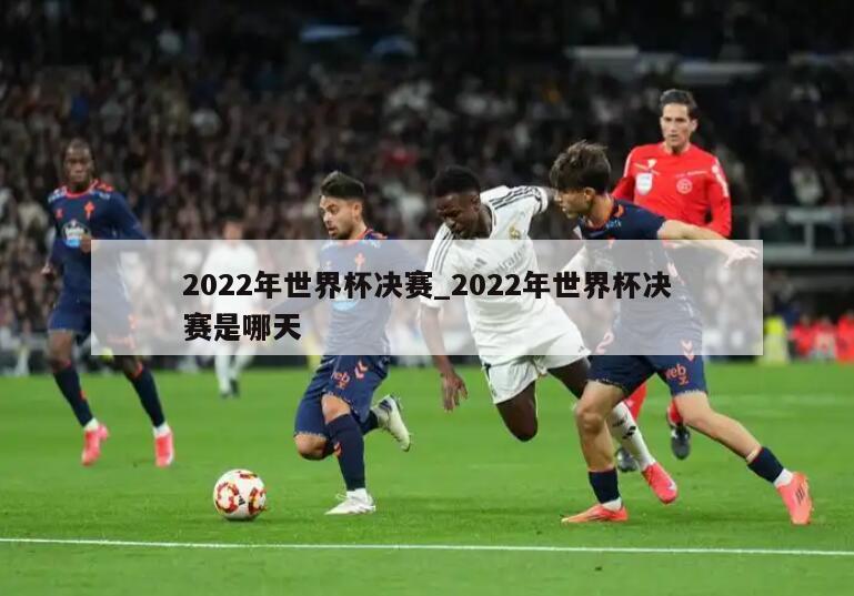 2022年世界杯决赛_2022年世界杯决赛是哪天