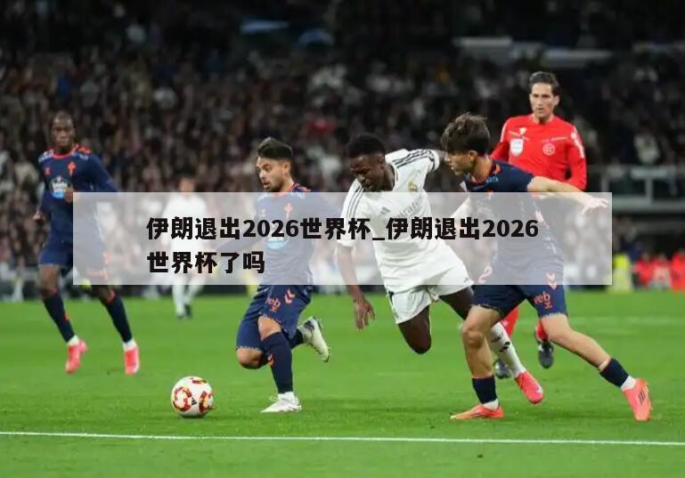 伊朗退出2026世界杯_伊朗退出2026世界杯了吗