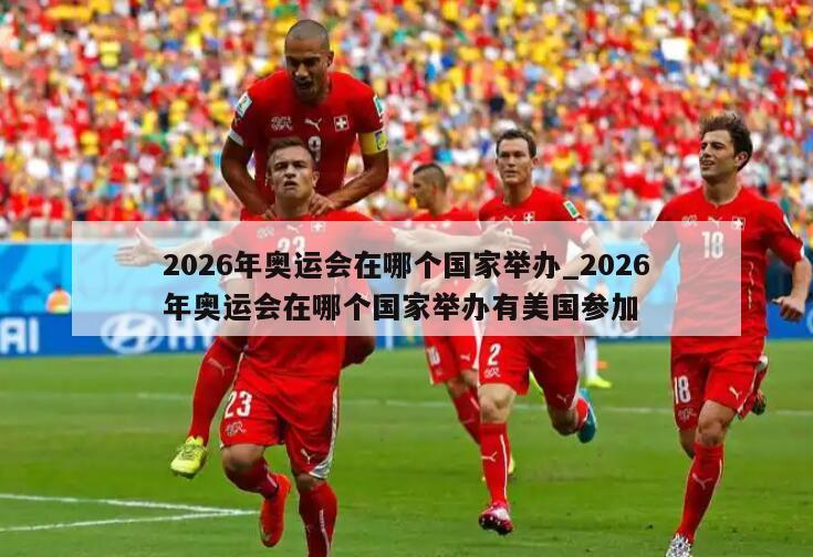 2026年奥运会在哪个国家举办_2026年奥运会在哪个国家举办有美国参加