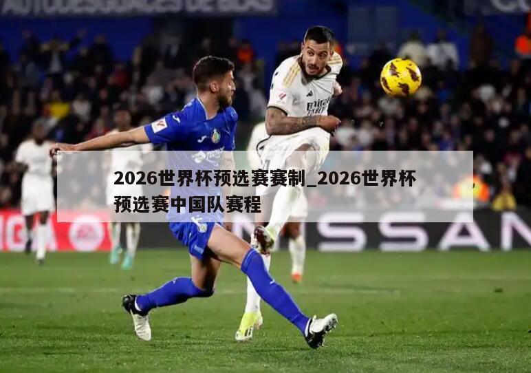 2026世界杯预选赛赛制_2026世界杯预选赛中国队赛程