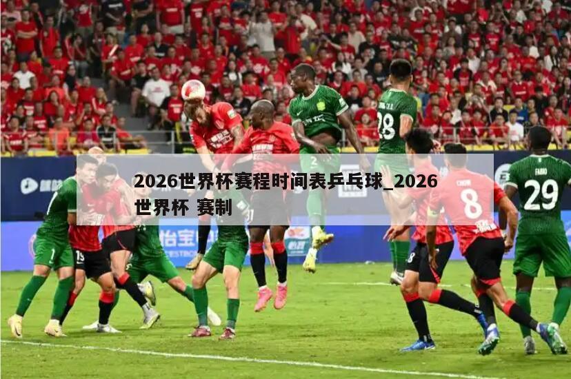 2026世界杯赛程时间表乒乓球_2026世界杯 赛制