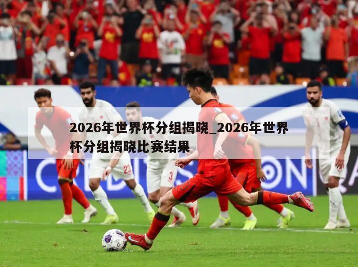 2026年世界杯分组揭晓_2026年世界杯分组揭晓比赛结果