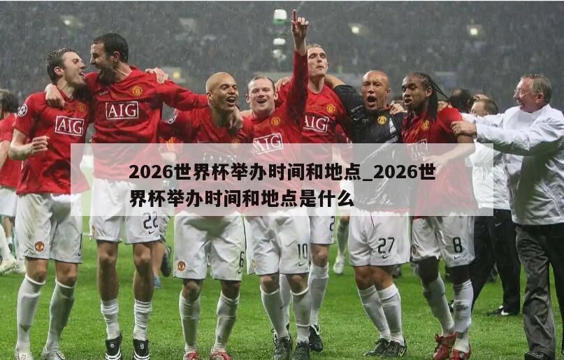 2026世界杯举办时间和地点_2026世界杯举办时间和地点是什么