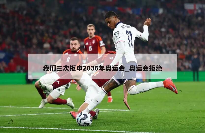 我们三次拒申2036年奥运会_奥运会拒绝