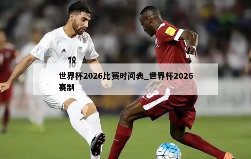 世界杯2026比赛时间表_世界杯2026赛制