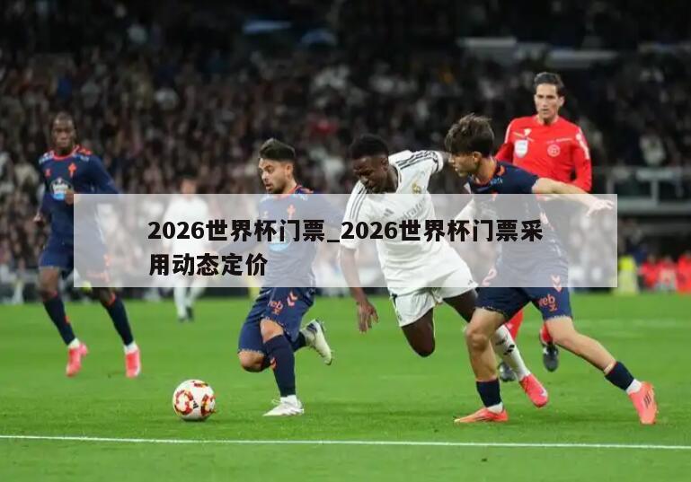 2026世界杯门票_2026世界杯门票采用动态定价
