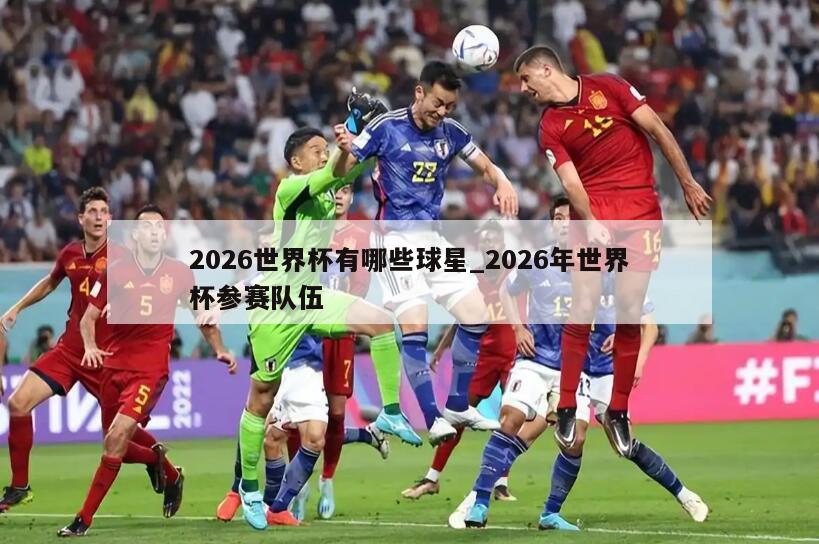 2026世界杯有哪些球星_2026年世界杯参赛队伍